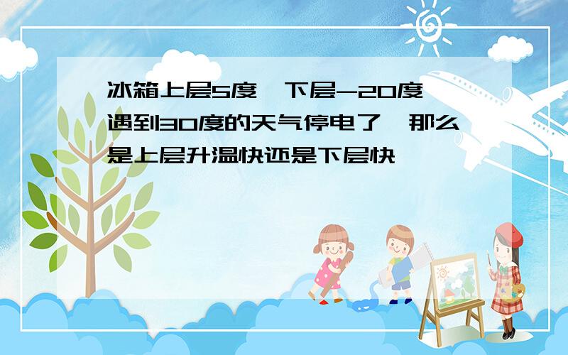 冰箱上层5度,下层-20度,遇到30度的天气停电了,那么是上层升温快还是下层快