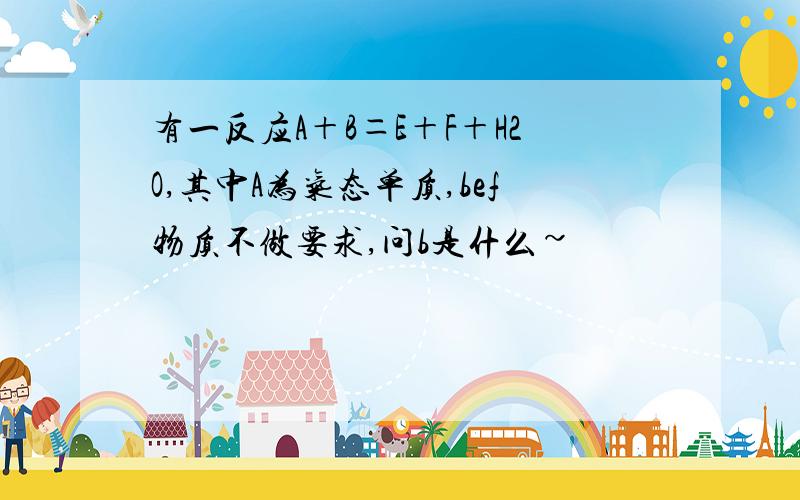 有一反应A＋B＝E＋F＋H2O,其中A为气态单质,bef物质不做要求,问b是什么~