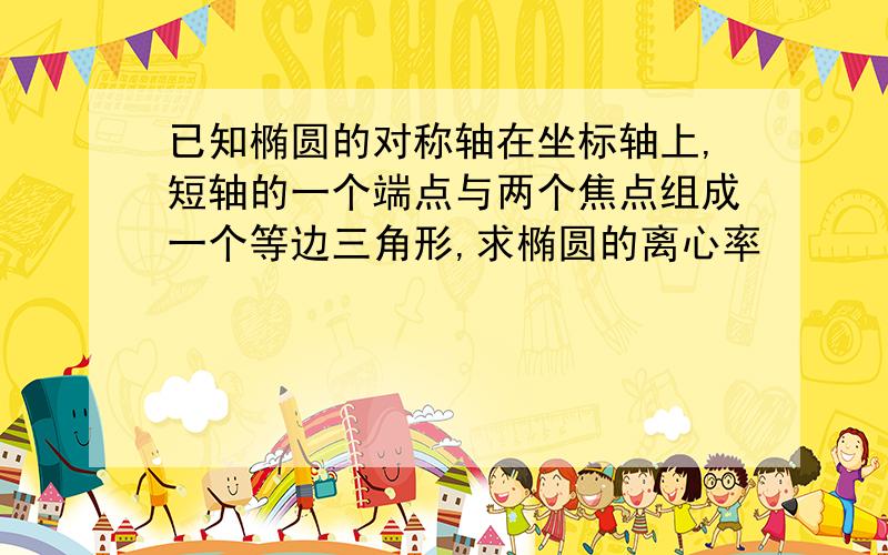 已知椭圆的对称轴在坐标轴上,短轴的一个端点与两个焦点组成一个等边三角形,求椭圆的离心率