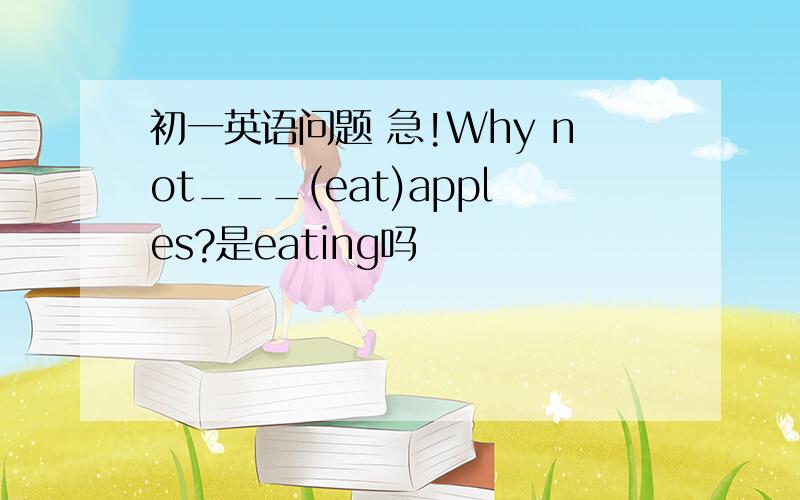 初一英语问题 急!Why not___(eat)apples?是eating吗