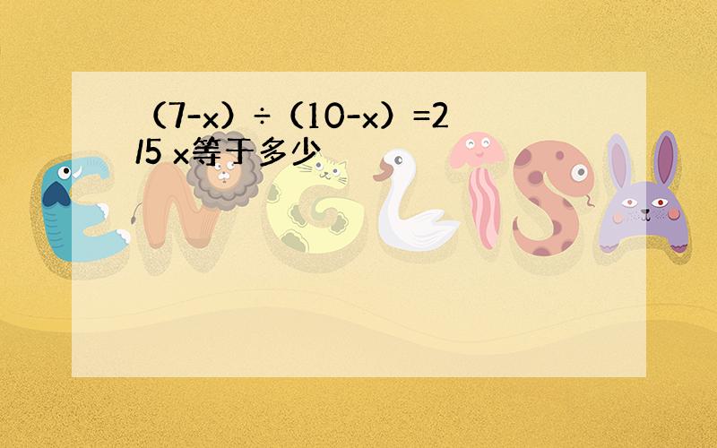 （7-x）÷（10-x）=2/5 x等于多少