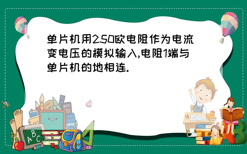 单片机用250欧电阻作为电流变电压的模拟输入,电阻1端与单片机的地相连.