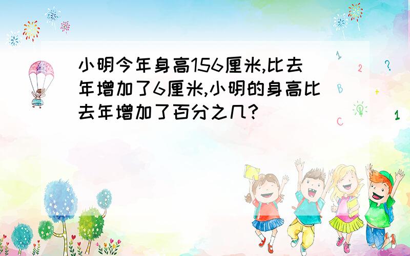 小明今年身高156厘米,比去年增加了6厘米,小明的身高比去年增加了百分之几?