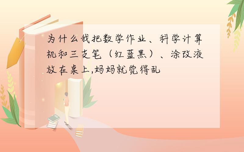 为什么我把数学作业、科学计算机和三支笔（红蓝黑）、涂改液放在桌上,妈妈就觉得乱