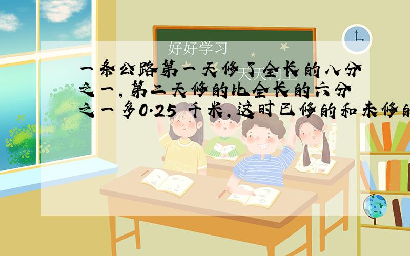 一条公路第一天修了全长的八分之一,第二天修的比全长的六分之一多0.25 千米,这时已修的和未修的比是1比2,求这条公路的