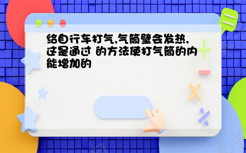 给自行车打气,气筒壁会发热,这是通过 的方法使打气筒的内能增加的