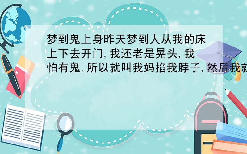 梦到鬼上身昨天梦到人从我的床上下去开门,我还老是晃头,我怕有鬼,所以就叫我妈掐我脖子,然后我就醒了,我在刚刚入睡的时候做