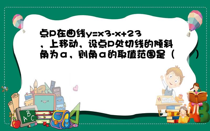 点P在曲线y=x3-x+23，上移动，设点P处切线的倾斜角为α，则角α的取值范围是（　　）