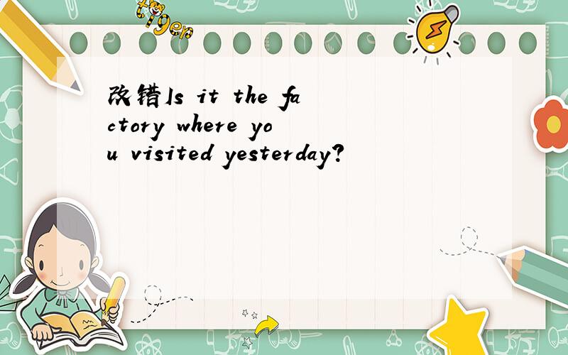 改错Is it the factory where you visited yesterday?