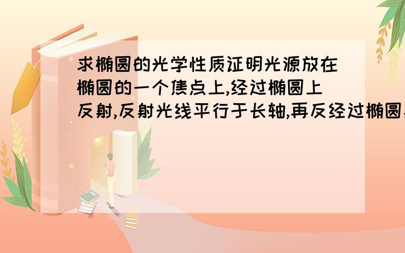 求椭圆的光学性质证明光源放在椭圆的一个焦点上,经过椭圆上反射,反射光线平行于长轴,再反经过椭圆射光过椭圆另一个焦点,光线