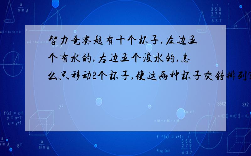 智力竞赛题有十个杯子,左边五个有水的,右边五个没水的,怎么只移动2个杯子,使这两种杯子交错排列?（即一个有水的,一个没水