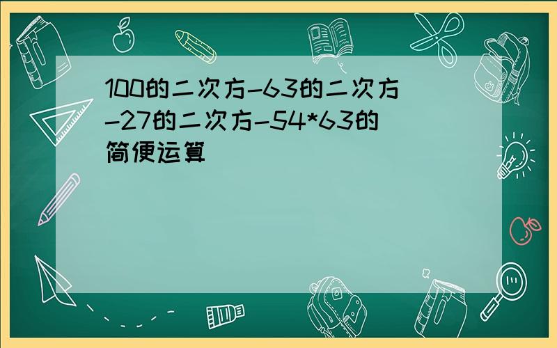 100的二次方-63的二次方-27的二次方-54*63的简便运算