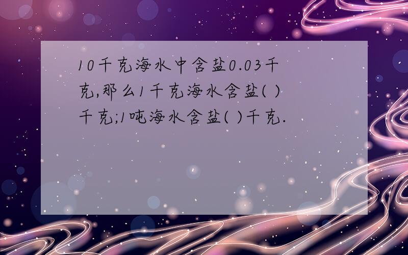 10千克海水中含盐0.03千克,那么1千克海水含盐( )千克;1吨海水含盐( )千克.