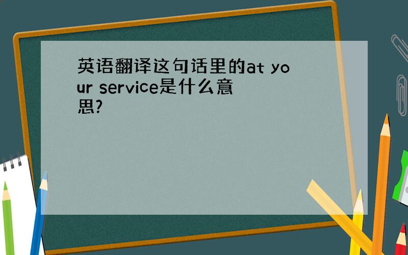 英语翻译这句话里的at your service是什么意思?