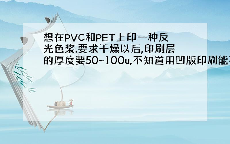 想在PVC和PET上印一种反光色浆.要求干燥以后,印刷层的厚度要50~100u,不知道用凹版印刷能不能做到.