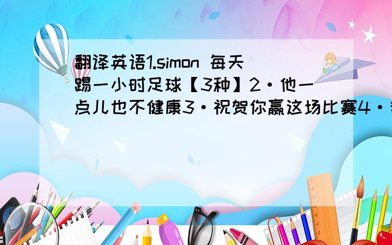 翻译英语1.simon 每天踢一小时足球【3种】2·他一点儿也不健康3·祝贺你赢这场比赛4·我们班上有50多个学生【2种