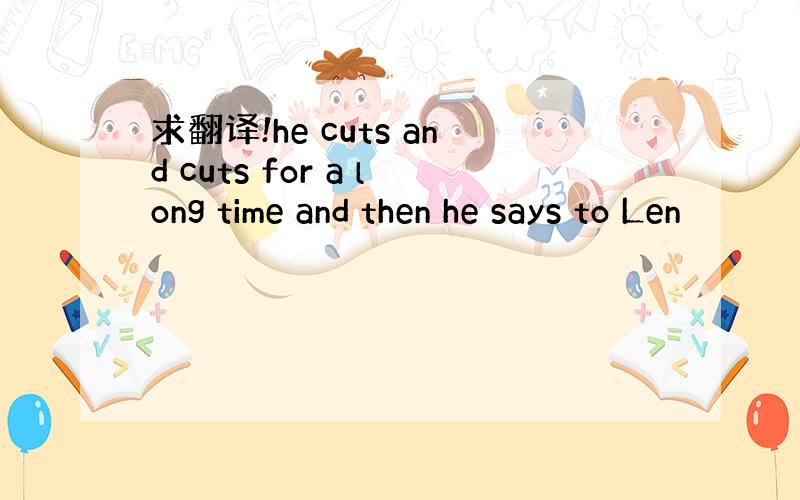 求翻译!he cuts and cuts for a long time and then he says to Len