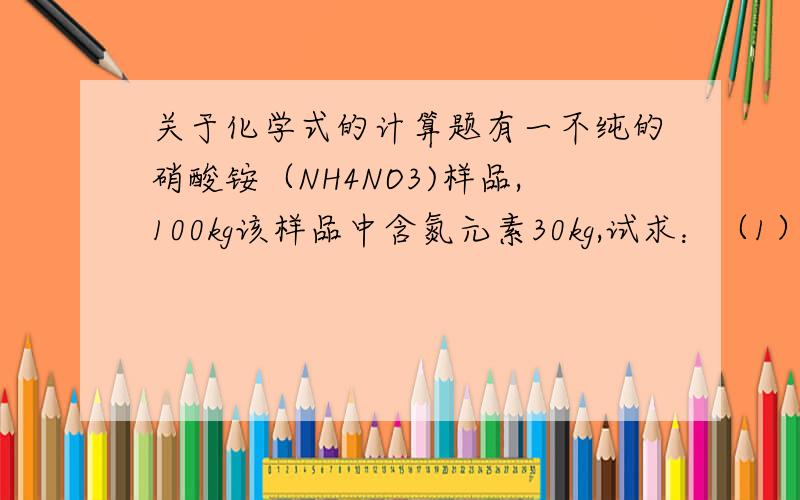 关于化学式的计算题有一不纯的硝酸铵（NH4NO3)样品,100kg该样品中含氮元素30kg,试求：（1）该样品中氮元素的