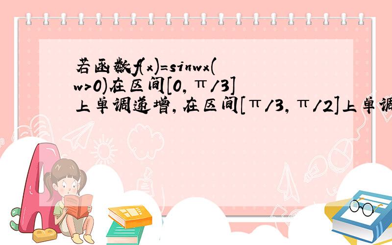 若函数f(x)=sinwx(w>0)在区间[0,π/3]上单调递增,在区间[π/3,π/2]上单调递减