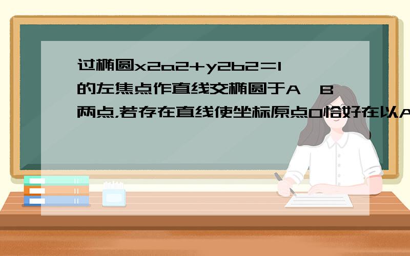 过椭圆x2a2+y2b2＝1的左焦点作直线交椭圆于A、B两点，若存在直线使坐标原点O恰好在以AB为直径的圆上，则椭圆的离