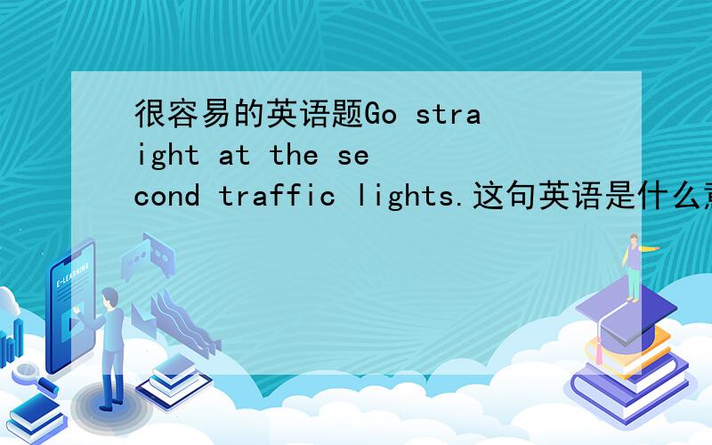 很容易的英语题Go straight at the second traffic lights.这句英语是什么意思?Wh