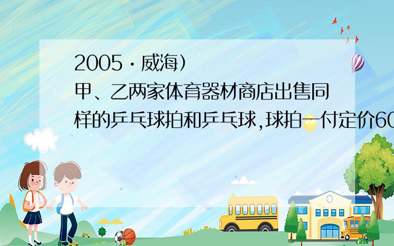 2005•威海）甲、乙两家体育器材商店出售同样的乒乓球拍和乒乓球,球拍一付定价60元,乒乓球每盒定价10元．