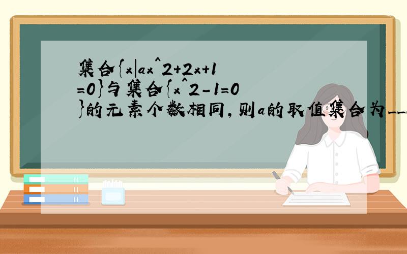 集合{x|ax^2+2x+1=0}与集合{x^2-1=0}的元素个数相同,则a的取值集合为_______