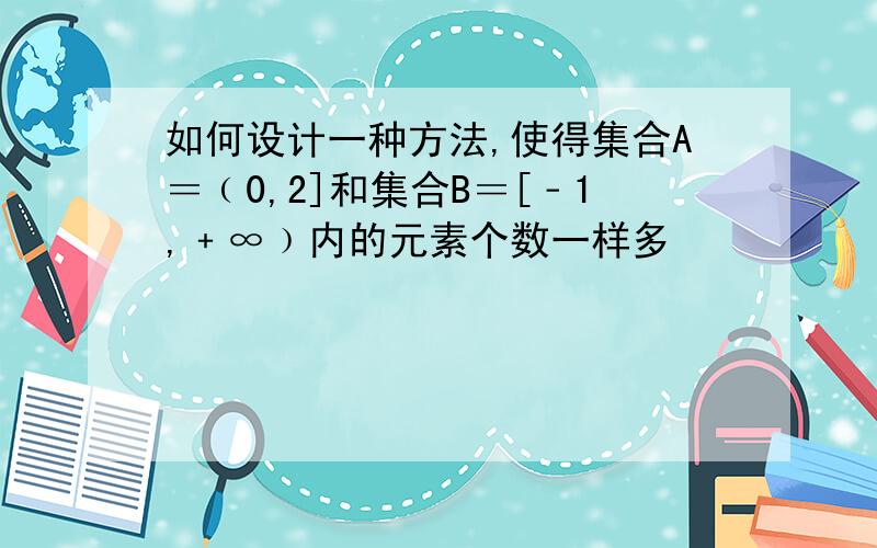 如何设计一种方法,使得集合A＝﹙0,2]和集合B＝[﹣1,﹢∞﹚内的元素个数一样多