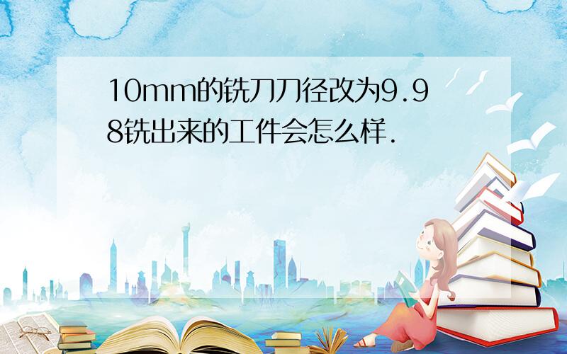 10mm的铣刀刀径改为9.98铣出来的工件会怎么样.