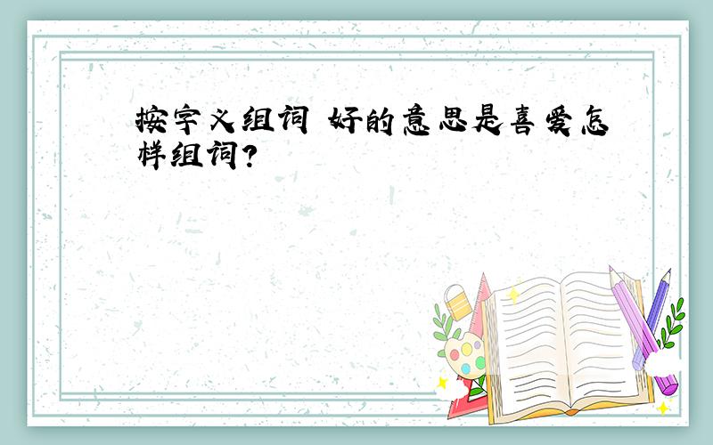 按字义组词 好的意思是喜爱怎样组词?