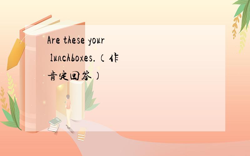 Are these your lunchboxes.（作肯定回答）