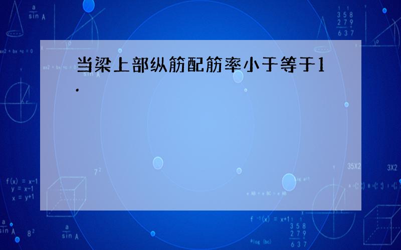 当梁上部纵筋配筋率小于等于1.