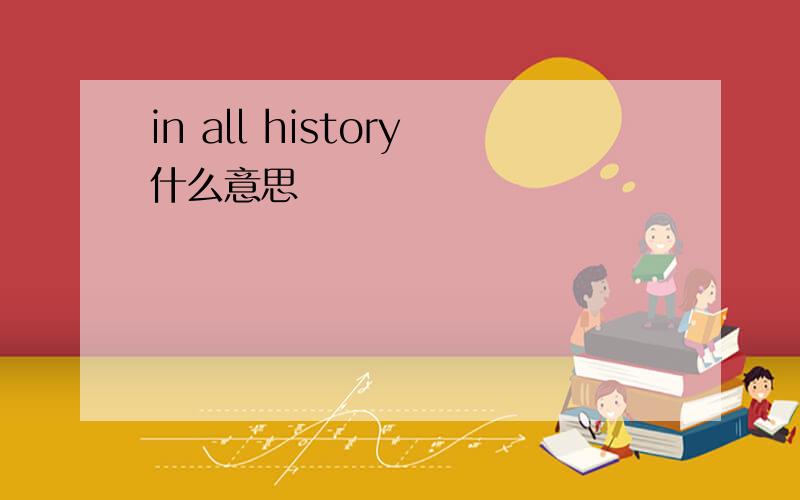 in all history什么意思