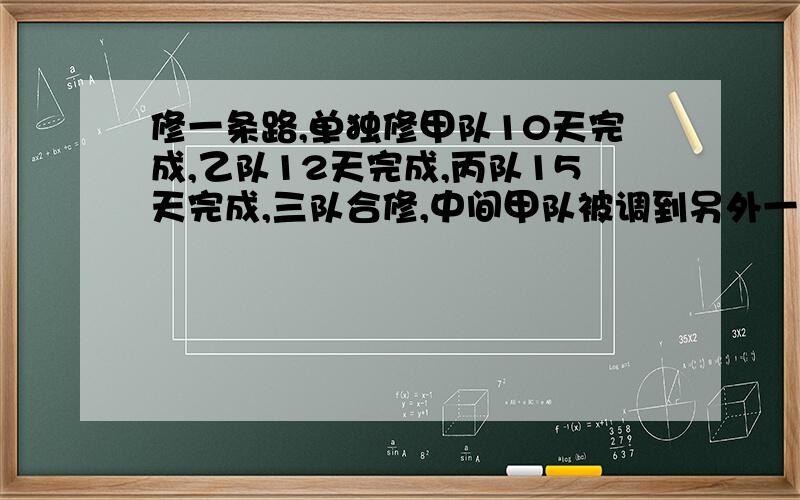 修一条路,单独修甲队10天完成,乙队12天完成,丙队15天完成,三队合修,中间甲队被调到另外一工地,结果6天修完,甲队调