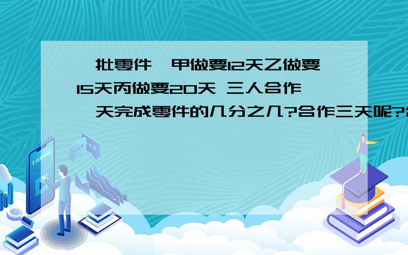 一批零件,甲做要12天乙做要15天丙做要20天 三人合作一天完成零件的几分之几?合作三天呢?合作三天剩多少