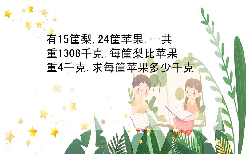 有15筐梨,24筐苹果,一共重1308千克.每筐梨比苹果重4千克.求每筐苹果多少千克