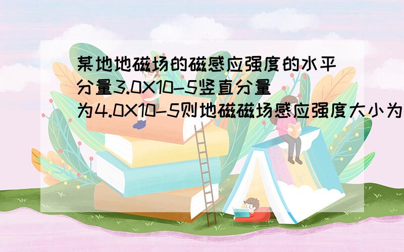 某地地磁场的磁感应强度的水平分量3.0X10-5竖直分量为4.0X10-5则地磁磁场感应强度大小为?方向?