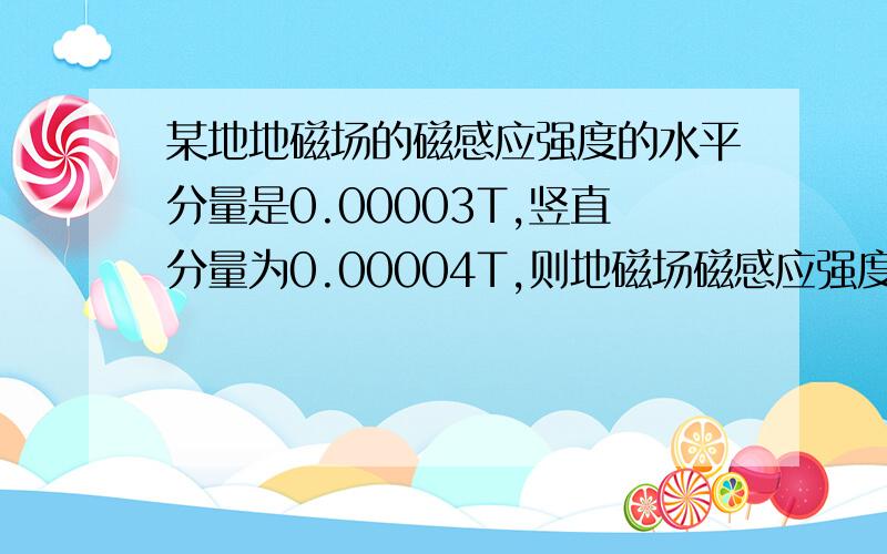 某地地磁场的磁感应强度的水平分量是0.00003T,竖直分量为0.00004T,则地磁场磁感应强度的大小为?,在...