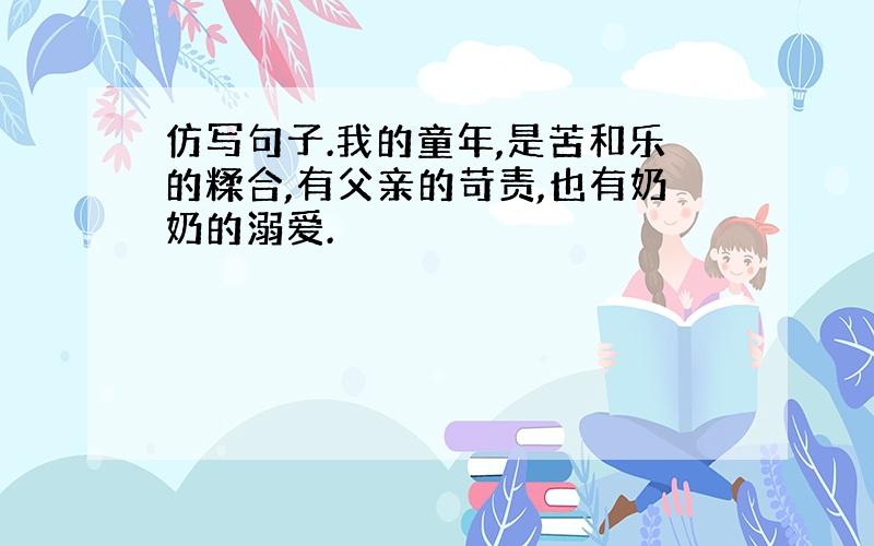 仿写句子.我的童年,是苦和乐的糅合,有父亲的苛责,也有奶奶的溺爱.