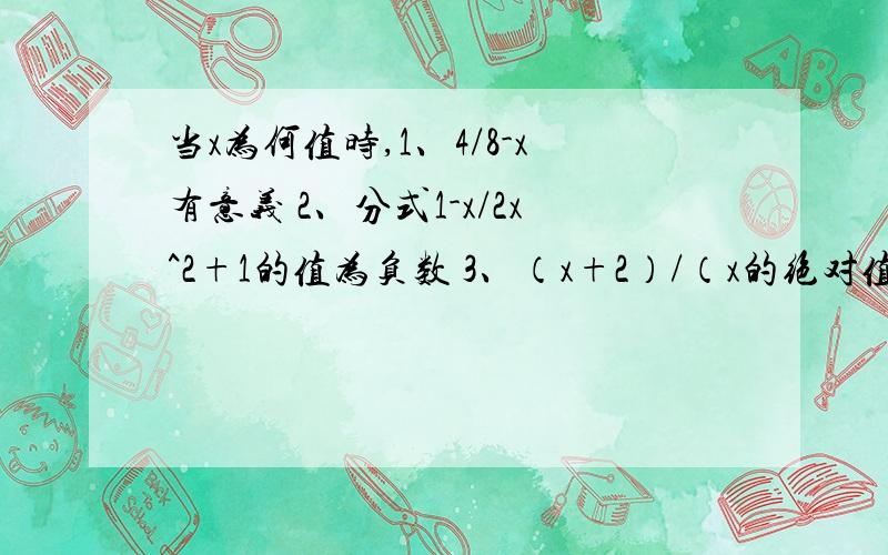 当x为何值时,1、4/8-x有意义 2、分式1-x/2x^2+1的值为负数 3、（x+2）/（x的绝对值-2）的值为-1