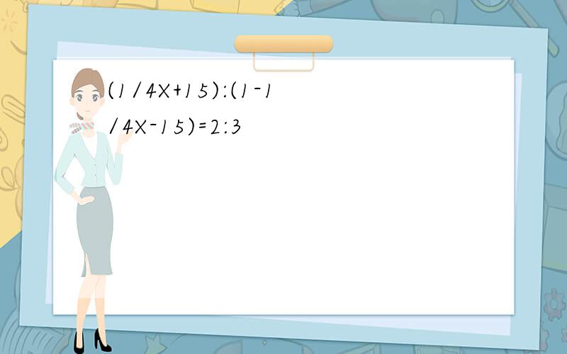 (1/4X+15):(1-1/4X-15)=2:3