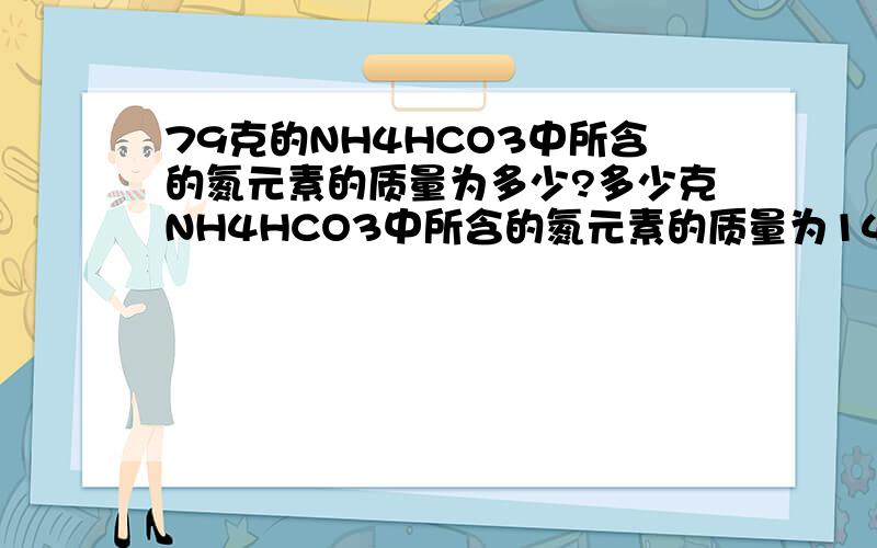 79克的NH4HCO3中所含的氮元素的质量为多少?多少克NH4HCO3中所含的氮元素的质量为14克?