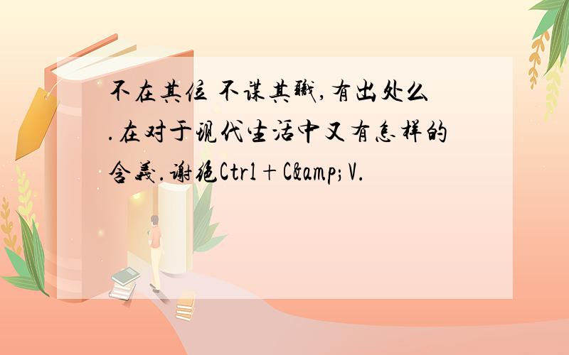 不在其位 不谋其职,有出处么.在对于现代生活中又有怎样的含义.谢绝Ctrl+C&V.