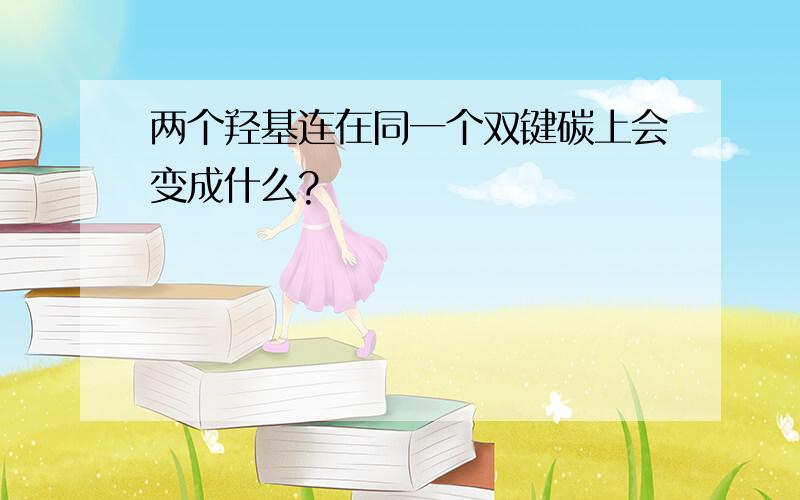 两个羟基连在同一个双键碳上会变成什么?