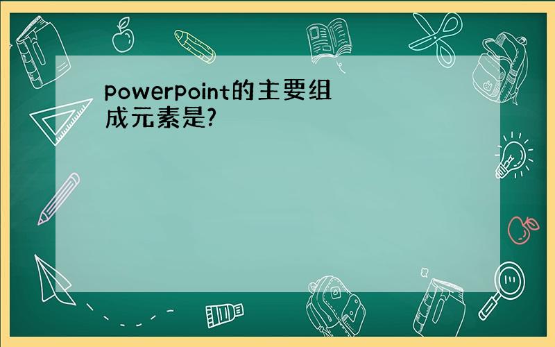 powerpoint的主要组成元素是?