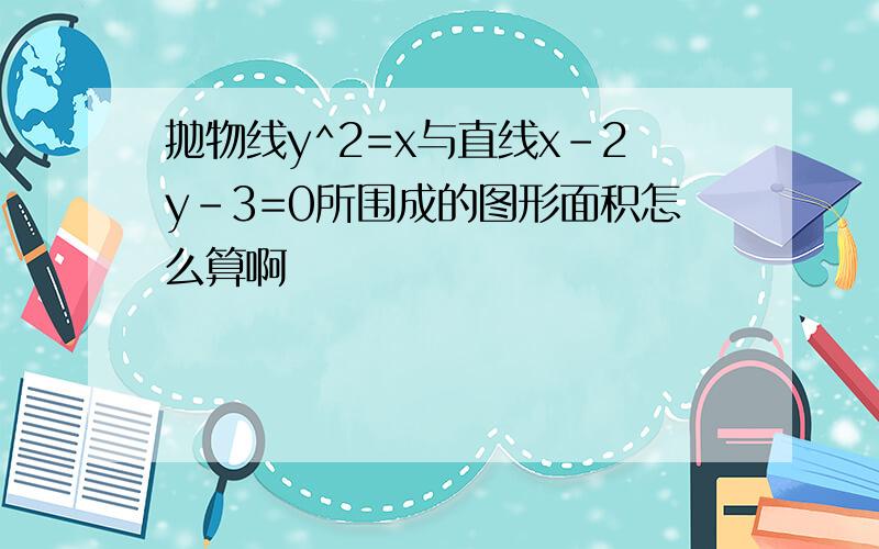 抛物线y^2=x与直线x-2y-3=0所围成的图形面积怎么算啊