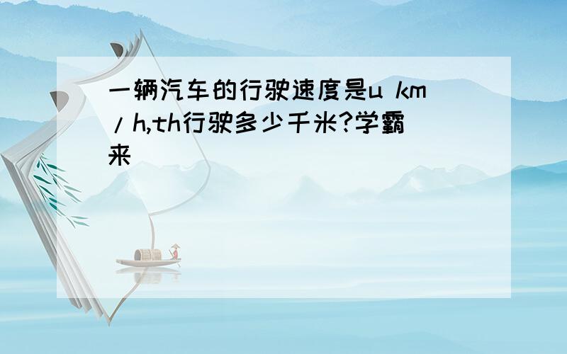 一辆汽车的行驶速度是u km/h,th行驶多少千米?学霸来