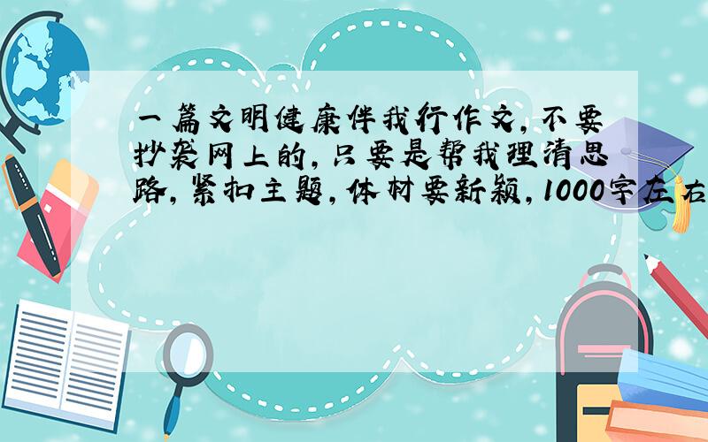 一篇文明健康伴我行作文,不要抄袭网上的,只要是帮我理清思路,紧扣主题,体材要新颖,1000字左右