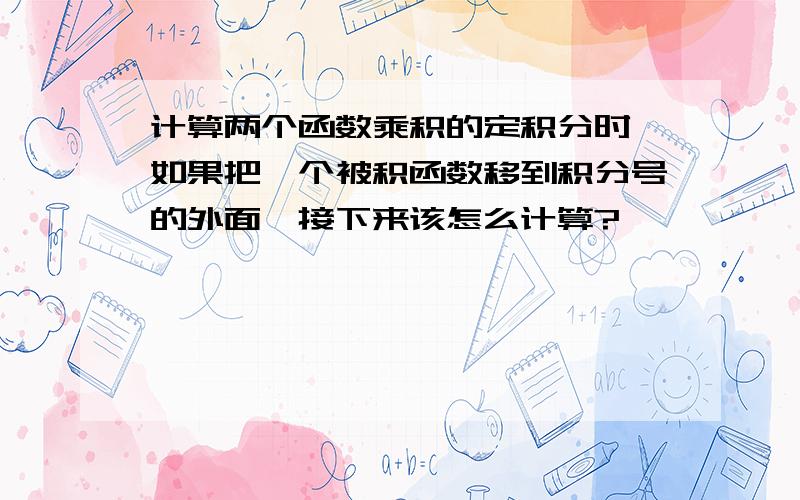 计算两个函数乘积的定积分时,如果把一个被积函数移到积分号的外面,接下来该怎么计算?