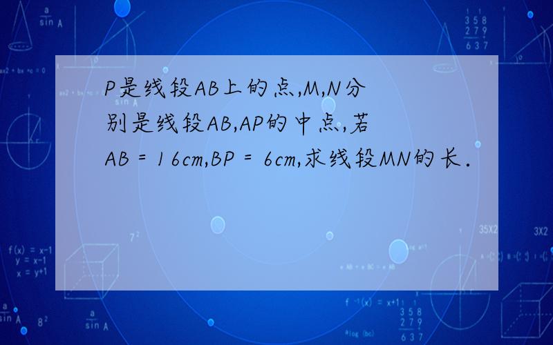 P是线段AB上的点,M,N分别是线段AB,AP的中点,若AB＝16cm,BP＝6cm,求线段MN的长．